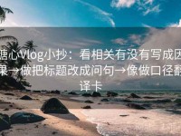 糖心Vlog小抄：看相关有没有写成因果→做把标题改成问句→像做口径翻译卡