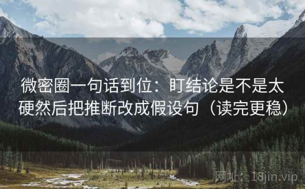 微密圈一句话到位：盯结论是不是太硬然后把推断改成假设句（读完更稳）