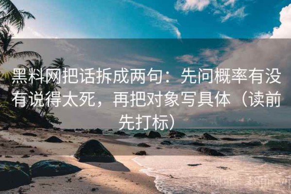 黑料网把话拆成两句：先问概率有没有说得太死，再把对象写具体（读前先打标）