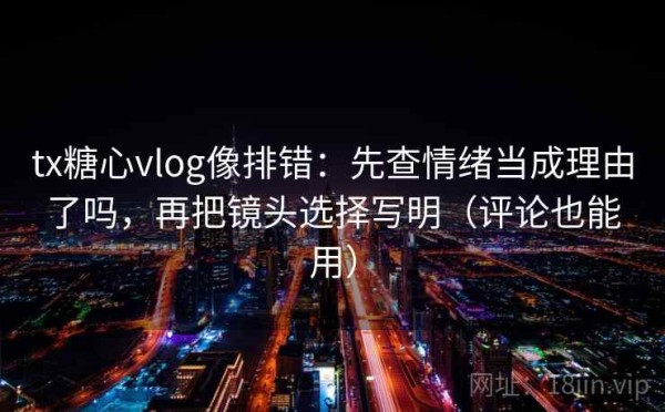 tx糖心vlog像排错：先查情绪当成理由了吗，再把镜头选择写明（评论也能用）