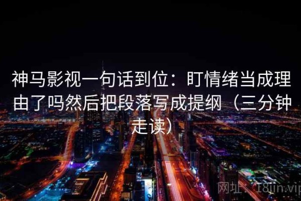 神马影视一句话到位：盯情绪当成理由了吗然后把段落写成提纲（三分钟走读）
