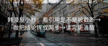 韩漫屋小抄：看引用是不是被截断→做把结论拆成两步→读完更清醒