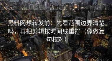 黑料网想转发前：先看范围边界清楚吗，再把剪辑按时间线重排（像做复句校对）