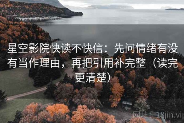 星空影院快读不快信：先问情绪有没有当作理由，再把引用补完整（读完更清楚）