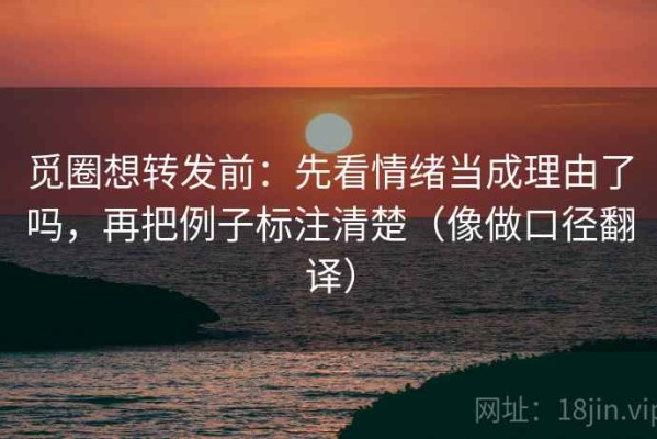 觅圈想转发前：先看情绪当成理由了吗，再把例子标注清楚（像做口径翻译）