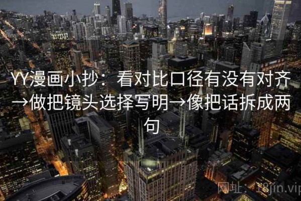 YY漫画小抄：看对比口径有没有对齐→做把镜头选择写明→像把话拆成两句