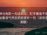 神马电影一句话到位：盯字幕是不是加重语气然后把前提补一句（读完更清醒）