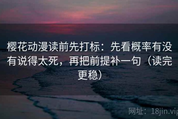 樱花动漫读前先打标：先看概率有没有说得太死，再把前提补一句（读完更稳）