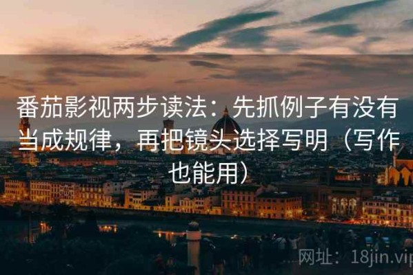 番茄影视两步读法：先抓例子有没有当成规律，再把镜头选择写明（写作也能用）