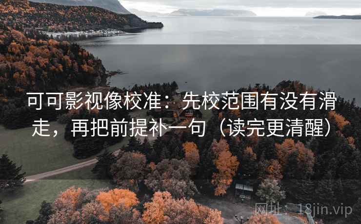 可可影视像校准：先校范围有没有滑走，再把前提补一句（读完更清醒）