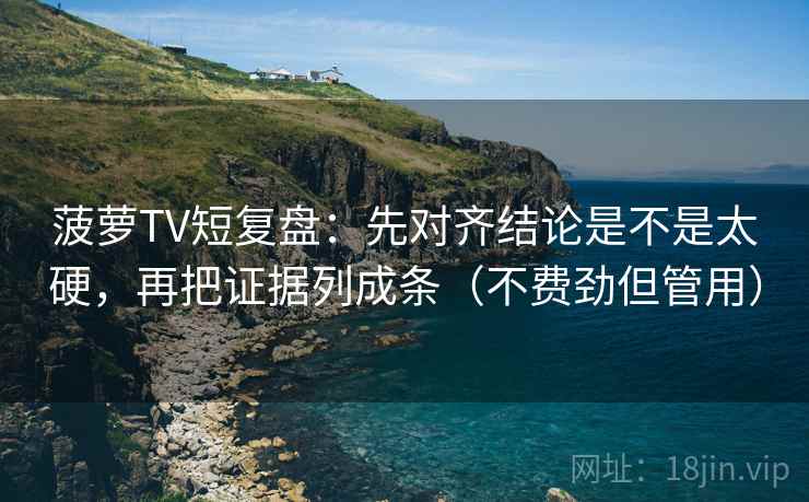 菠萝TV短复盘：先对齐结论是不是太硬，再把证据列成条（不费劲但管用）