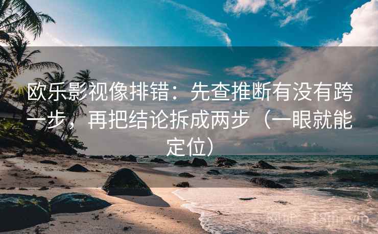 欧乐影视像排错：先查推断有没有跨一步，再把结论拆成两步（一眼就能定位）