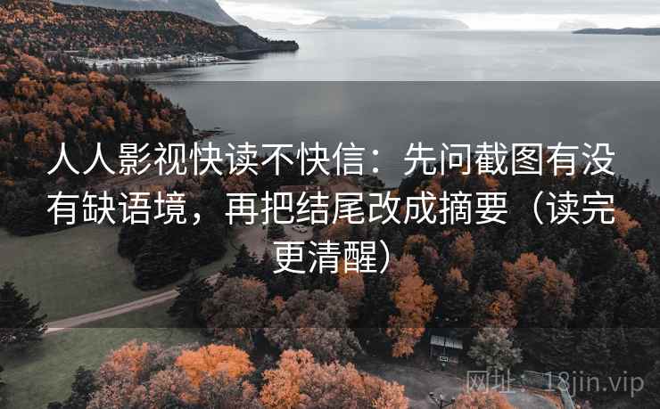 人人影视快读不快信：先问截图有没有缺语境，再把结尾改成摘要（读完更清醒）
