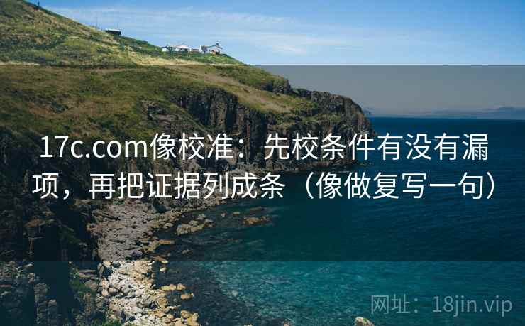 17c.com像校准：先校条件有没有漏项，再把证据列成条（像做复写一句）