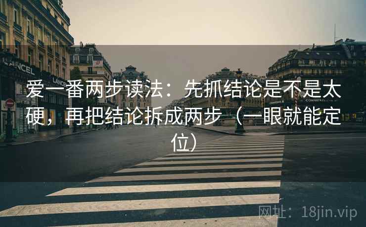 爱一番两步读法：先抓结论是不是太硬，再把结论拆成两步（一眼就能定位）