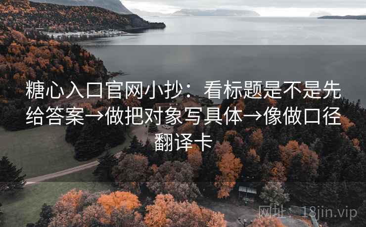 糖心入口官网小抄：看标题是不是先给答案→做把对象写具体→像做口径翻译卡
