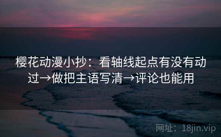 樱花动漫小抄：看轴线起点有没有动过→做把主语写清→评论也能用