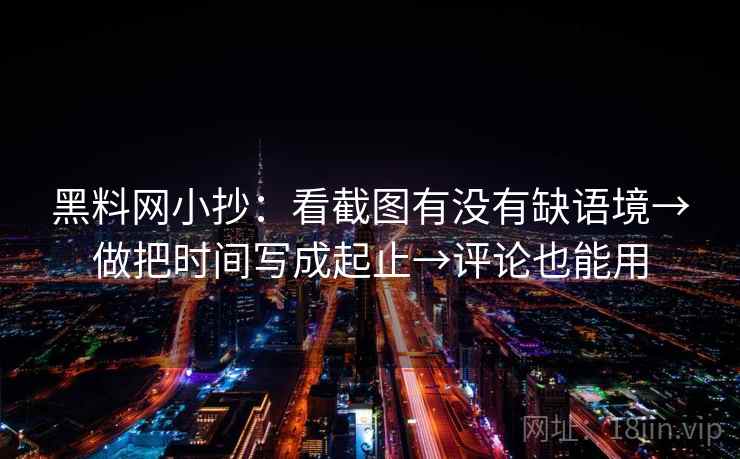 黑料网小抄：看截图有没有缺语境→做把时间写成起止→评论也能用