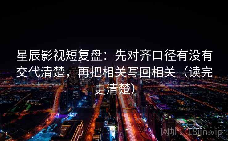 星辰影视短复盘：先对齐口径有没有交代清楚，再把相关写回相关（读完更清楚）