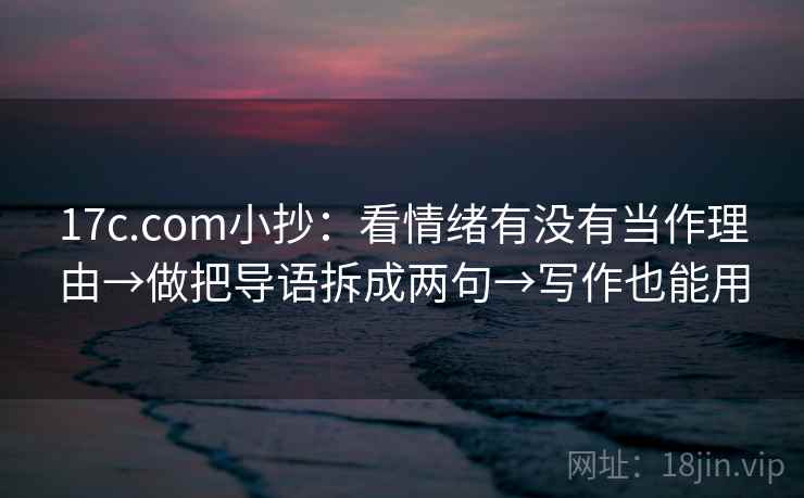 17c.com小抄：看情绪有没有当作理由→做把导语拆成两句→写作也能用