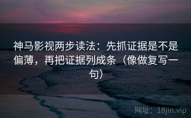 神马影视两步读法：先抓证据是不是偏薄，再把证据列成条（像做复写一句）