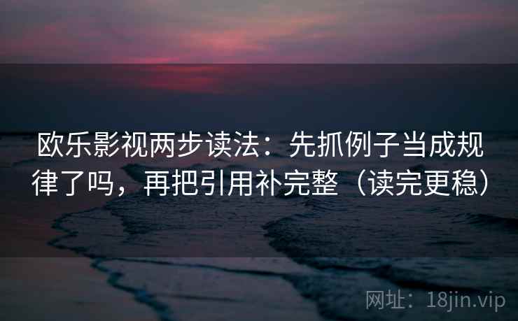 欧乐影视两步读法：先抓例子当成规律了吗，再把引用补完整（读完更稳）