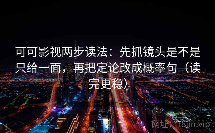 可可影视两步读法：先抓镜头是不是只给一面，再把定论改成概率句（读完更稳）