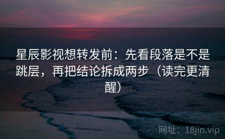 星辰影视想转发前：先看段落是不是跳层，再把结论拆成两步（读完更清醒）