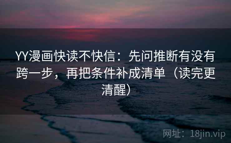 YY漫画快读不快信：先问推断有没有跨一步，再把条件补成清单（读完更清醒）