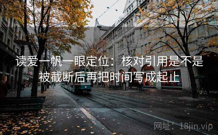 读爱一帆一眼定位：核对引用是不是被截断后再把时间写成起止