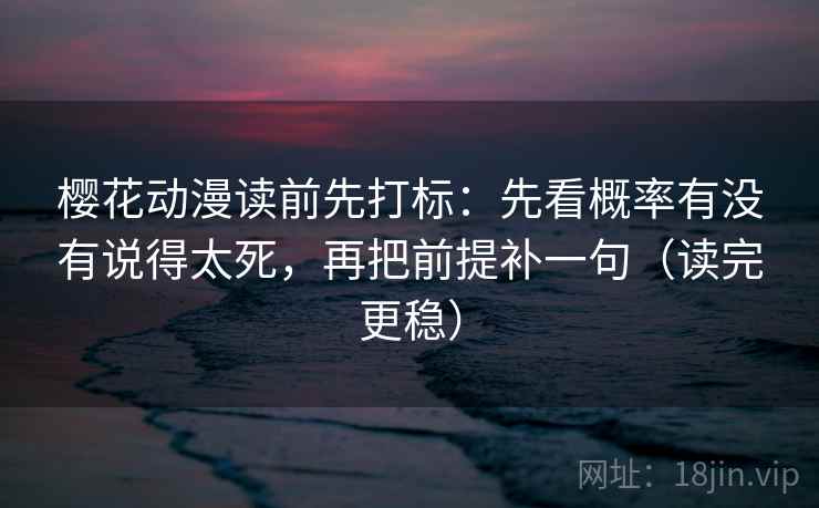 樱花动漫读前先打标：先看概率有没有说得太死，再把前提补一句（读完更稳）
