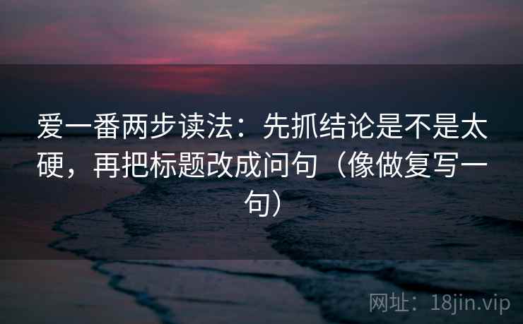 爱一番两步读法：先抓结论是不是太硬，再把标题改成问句（像做复写一句）
