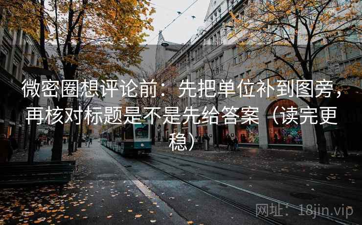 微密圈想评论前：先把单位补到图旁，再核对标题是不是先给答案（读完更稳）