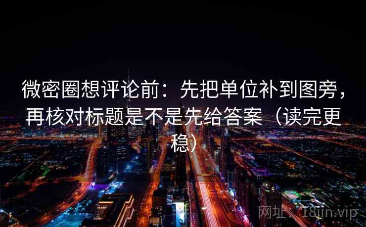 微密圈想评论前：先把单位补到图旁，再核对标题是不是先给答案（读完更稳）