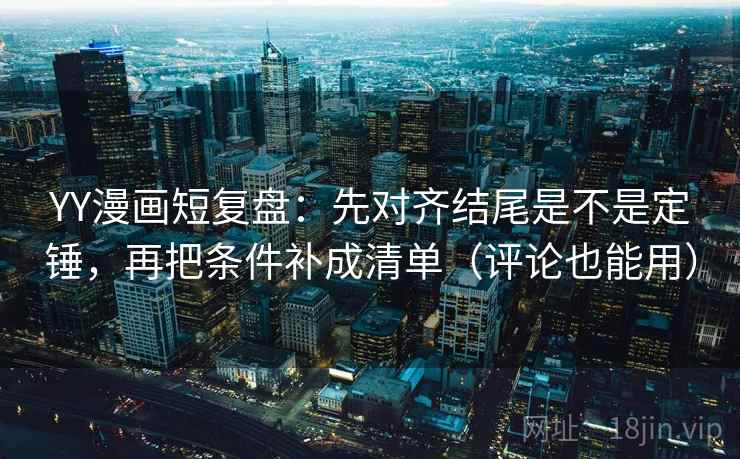 YY漫画短复盘：先对齐结尾是不是定锤，再把条件补成清单（评论也能用）