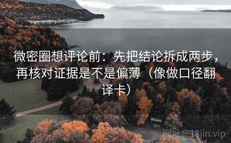 微密圈想评论前：先把结论拆成两步，再核对证据是不是偏薄（像做口径翻译卡）