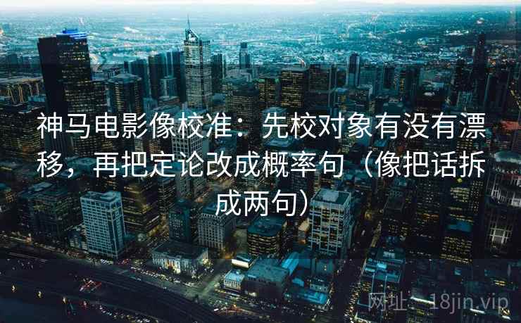 神马电影像校准：先校对象有没有漂移，再把定论改成概率句（像把话拆成两句）