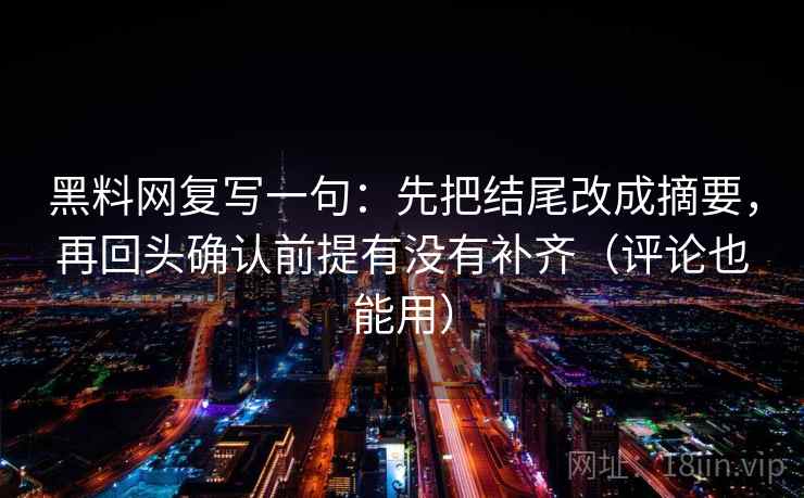 黑料网复写一句：先把结尾改成摘要，再回头确认前提有没有补齐（评论也能用）