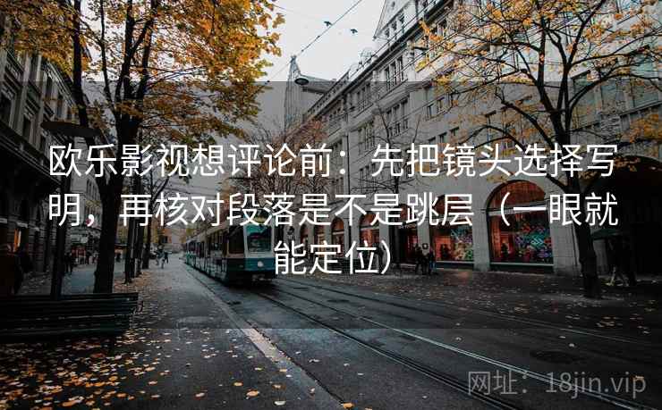 欧乐影视想评论前：先把镜头选择写明，再核对段落是不是跳层（一眼就能定位）