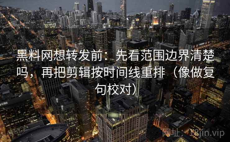 黑料网想转发前：先看范围边界清楚吗，再把剪辑按时间线重排（像做复句校对）