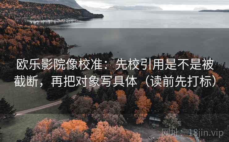 欧乐影院像校准：先校引用是不是被截断，再把对象写具体（读前先打标）