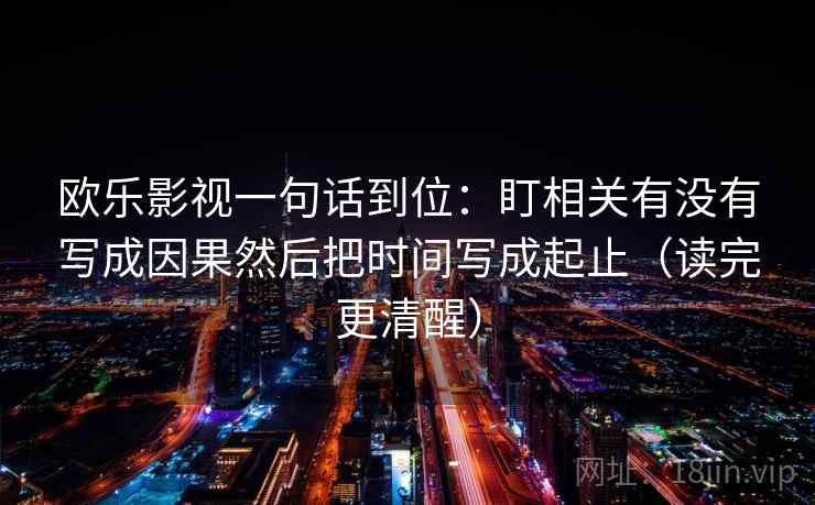欧乐影视一句话到位：盯相关有没有写成因果然后把时间写成起止（读完更清醒）