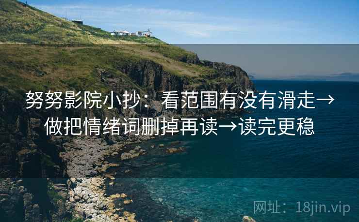 努努影院小抄：看范围有没有滑走→做把情绪词删掉再读→读完更稳
