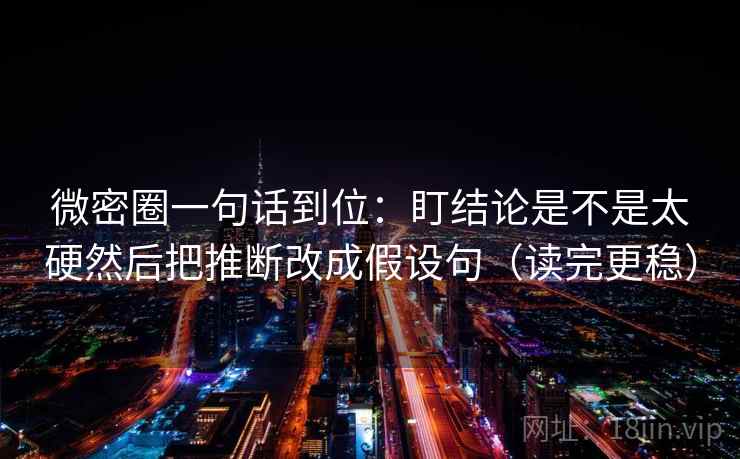 微密圈一句话到位：盯结论是不是太硬然后把推断改成假设句（读完更稳）