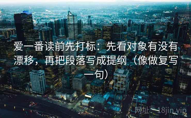 爱一番读前先打标:先看对象有没有漂移,再把段落写成提纲(像做复写一句) 爱一番读前先打标:先看对象有没有漂移,再把段落写成提纲(像做复写一句)