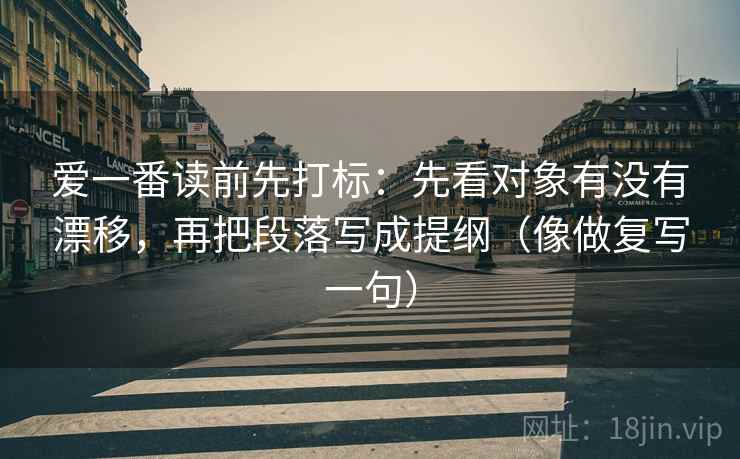 爱一番读前先打标:先看对象有没有漂移,再把段落写成提纲(像做复写一句) 爱一番读前先打标:先看对象有没有漂移,再把段落写成提纲(像做复写一句)