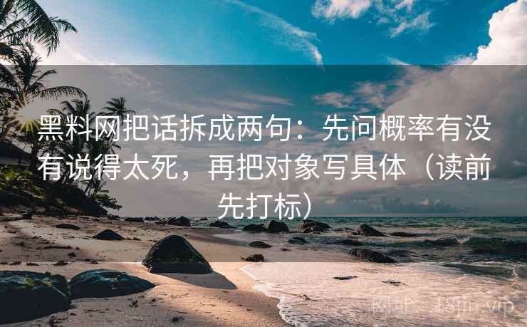 黑料网把话拆成两句:先问概率有没有说得太死,再把对象写具体(读前先打标) 黑料网把话拆成两句:先问概率有没有说得太死,再把对象写具体(读前先打标)