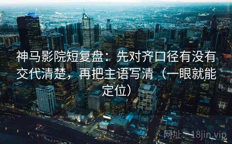 神马影院短复盘：先对齐口径有没有交代清楚，再把主语写清（一眼就能定位）
