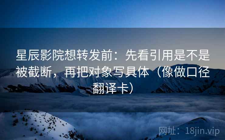 星辰影院想转发前：先看引用是不是被截断，再把对象写具体（像做口径翻译卡）