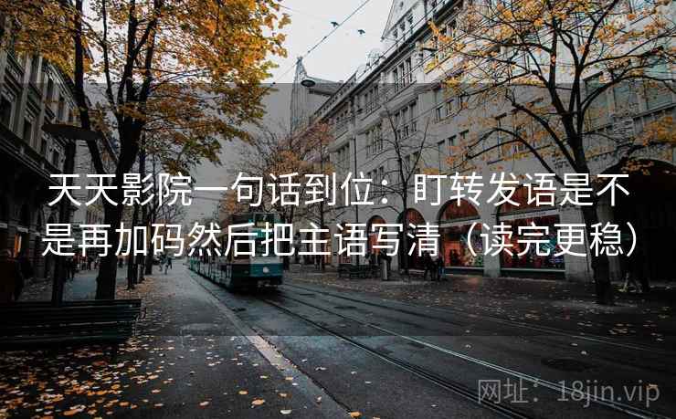 天天影院一句话到位:盯转发语是不是再加码然后把主语写清(读完更稳) 天天影院一句话到位:盯转发语是不是再加码然后把主语写清(读完更稳)
